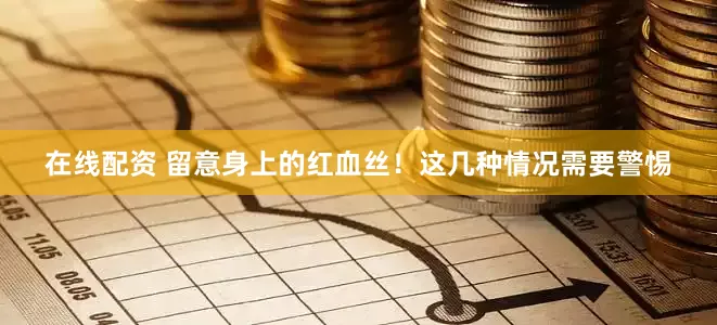 在线配资 留意身上的红血丝！这几种情况需要警惕