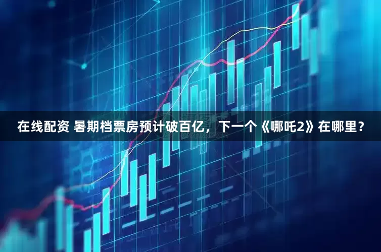 在线配资 暑期档票房预计破百亿，下一个《哪吒2》在哪里？
