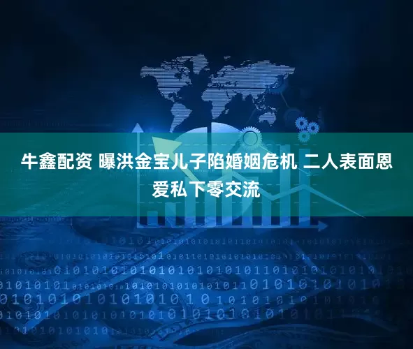 牛鑫配资 曝洪金宝儿子陷婚姻危机 二人表面恩爱私下零交流