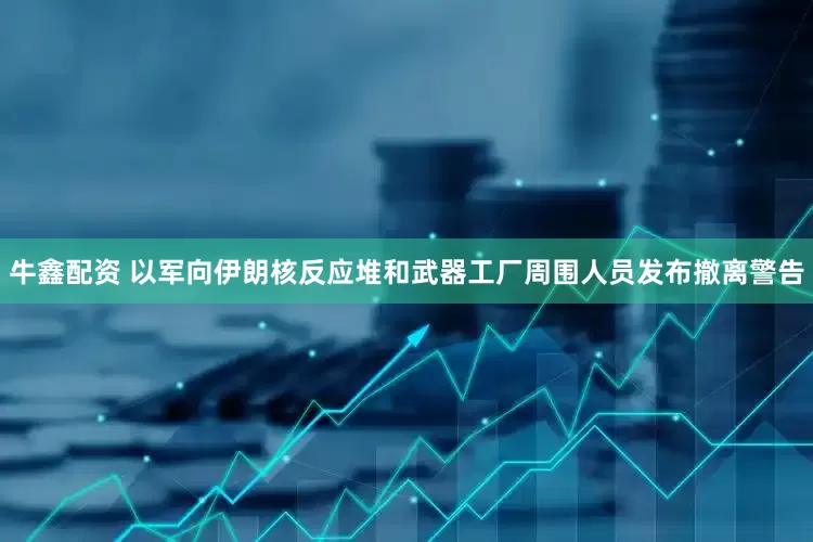 牛鑫配资 以军向伊朗核反应堆和武器工厂周围人员发布撤离警告
