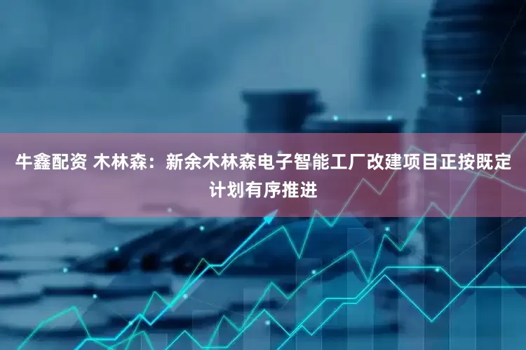 牛鑫配资 木林森：新余木林森电子智能工厂改建项目正按既定计划有序推进