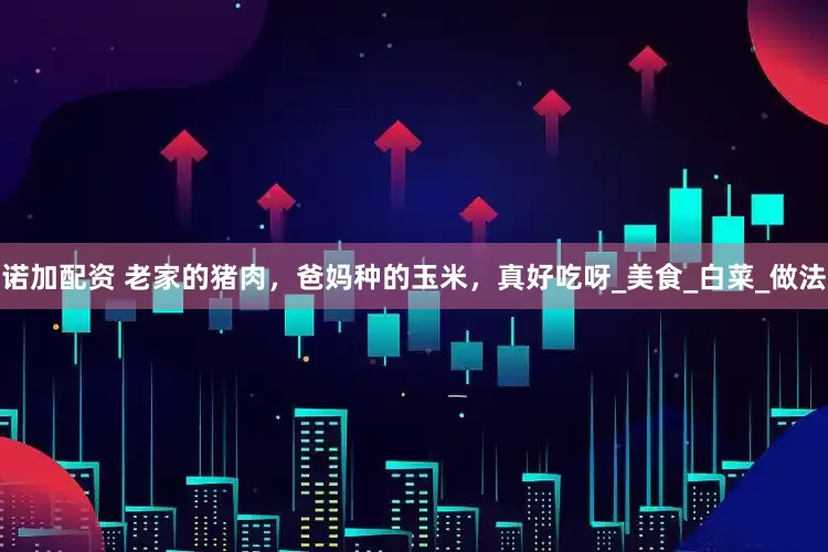 诺加配资 老家的猪肉，爸妈种的玉米，真好吃呀_美食_白菜_做法