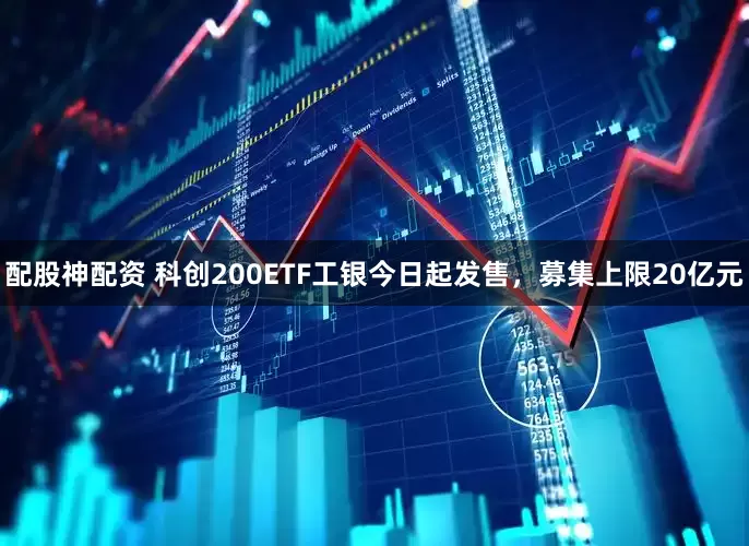 配股神配资 科创200ETF工银今日起发售，募集上限20亿元