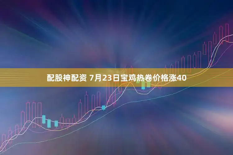 配股神配资 7月23日宝鸡热卷价格涨40