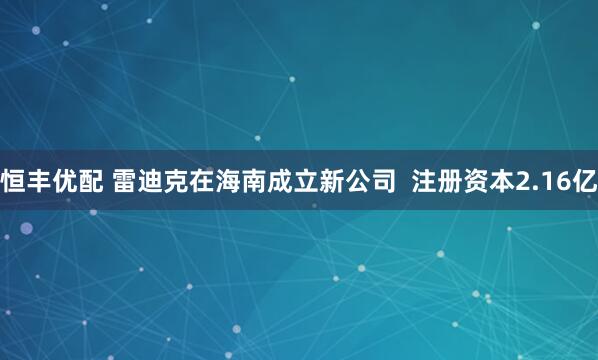恒丰优配 雷迪克在海南成立新公司  注册资本2.16亿
