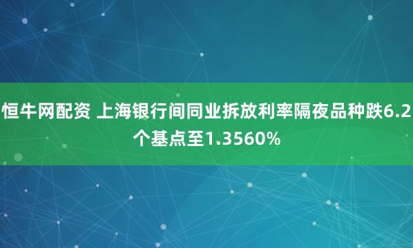 恒牛网配资 上海银行间同业拆放利率隔夜品种跌6.2个基点至1.3560%