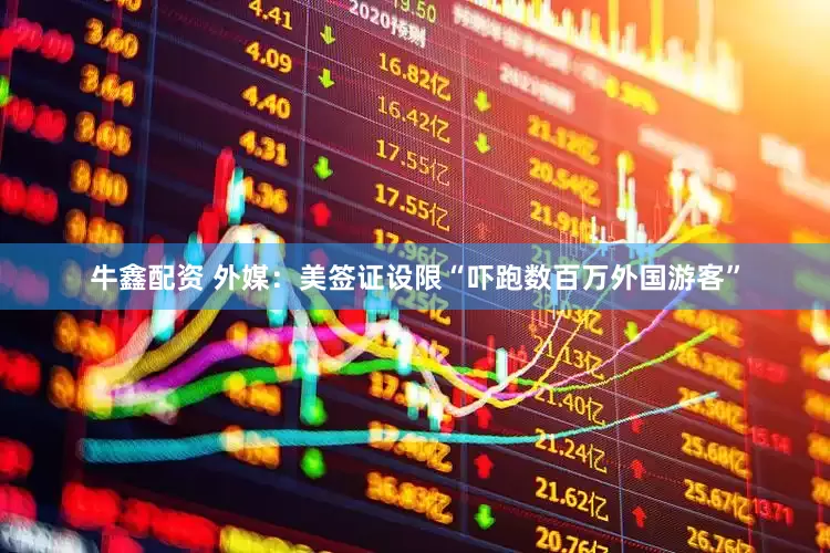 牛鑫配资 外媒：美签证设限“吓跑数百万外国游客”