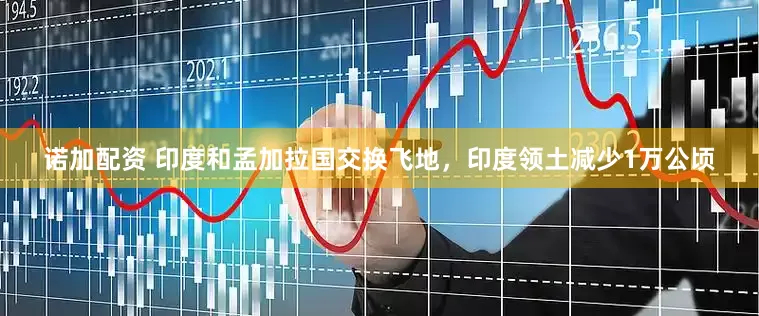 诺加配资 印度和孟加拉国交换飞地，印度领土减少1万公顷
