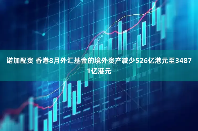 诺加配资 香港8月外汇基金的境外资产减少526亿港元至34871亿港元