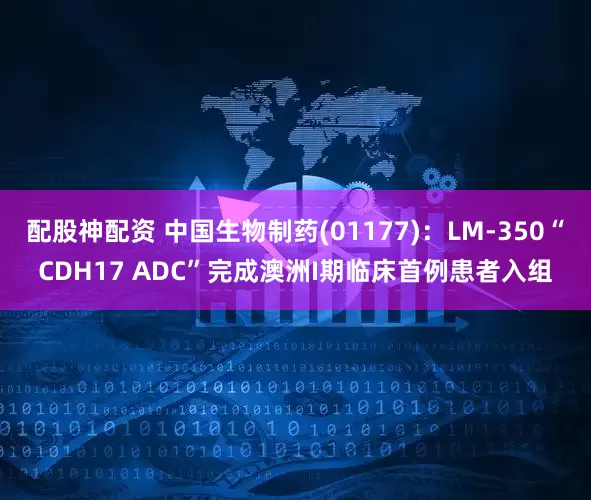 配股神配资 中国生物制药(01177)：LM-350“CDH17 ADC”完成澳洲I期临床首例患者入组
