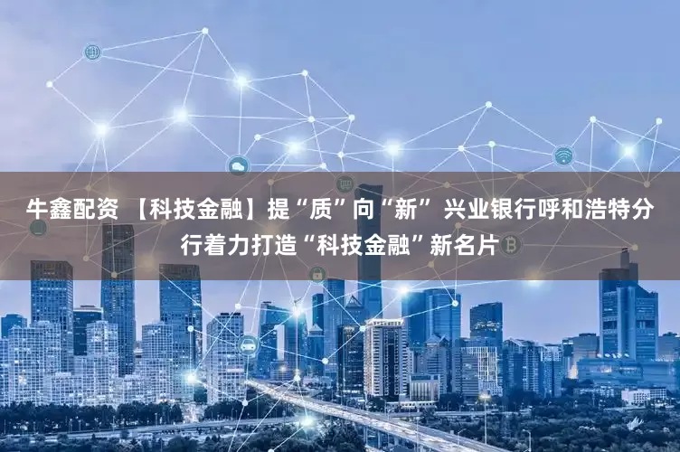 牛鑫配资 【科技金融】提“质”向“新” 兴业银行呼和浩特分行着力打造“科技金融”新名片