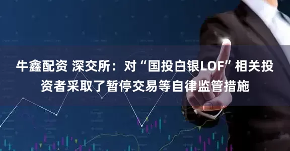 牛鑫配资 深交所：对“国投白银LOF”相关投资者采取了暂停交易等自律监管措施