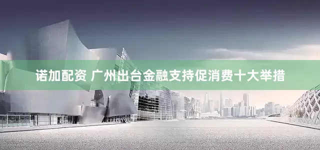 诺加配资 广州出台金融支持促消费十大举措
